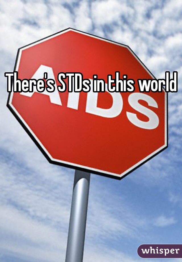 There's STDs in this world 