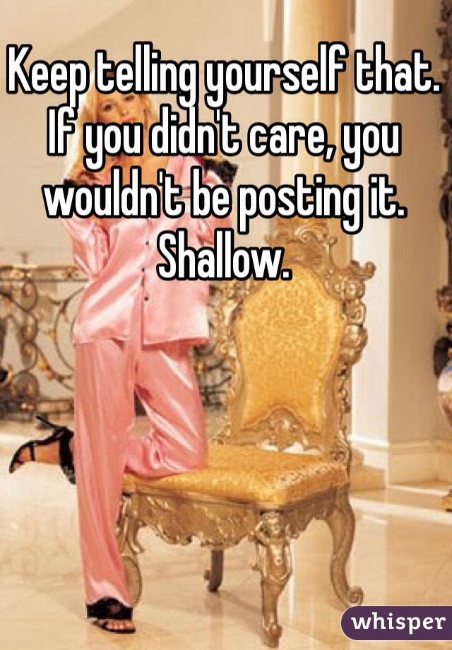 Keep telling yourself that. If you didn't care, you wouldn't be posting it. Shallow.