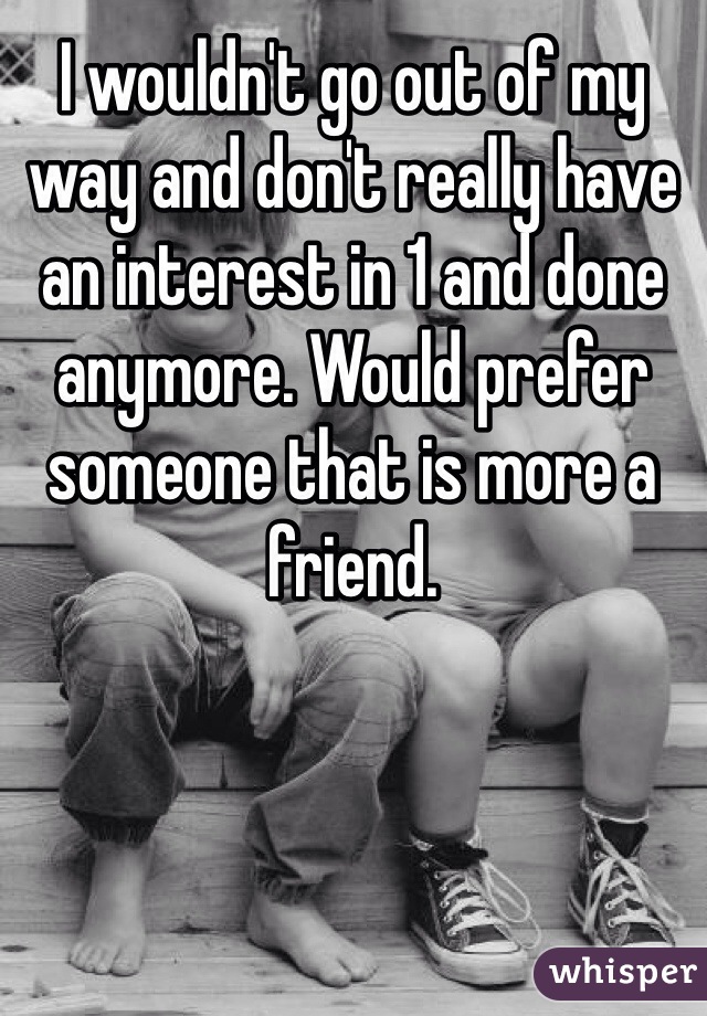 I wouldn't go out of my way and don't really have an interest in 1 and done anymore. Would prefer someone that is more a friend.