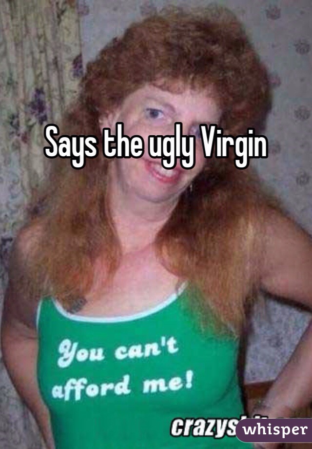 Says the ugly Virgin