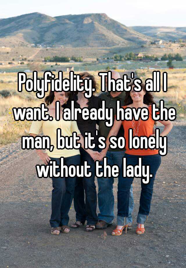 Polyfidelity. That's all I want. I already have the man, but it's so lonely without the lady.