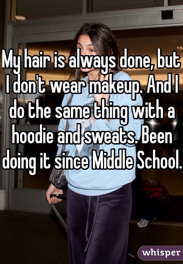 My hair is always done, but I don't wear makeup. And I do the same thing with a hoodie and sweats. Been doing it since Middle School.