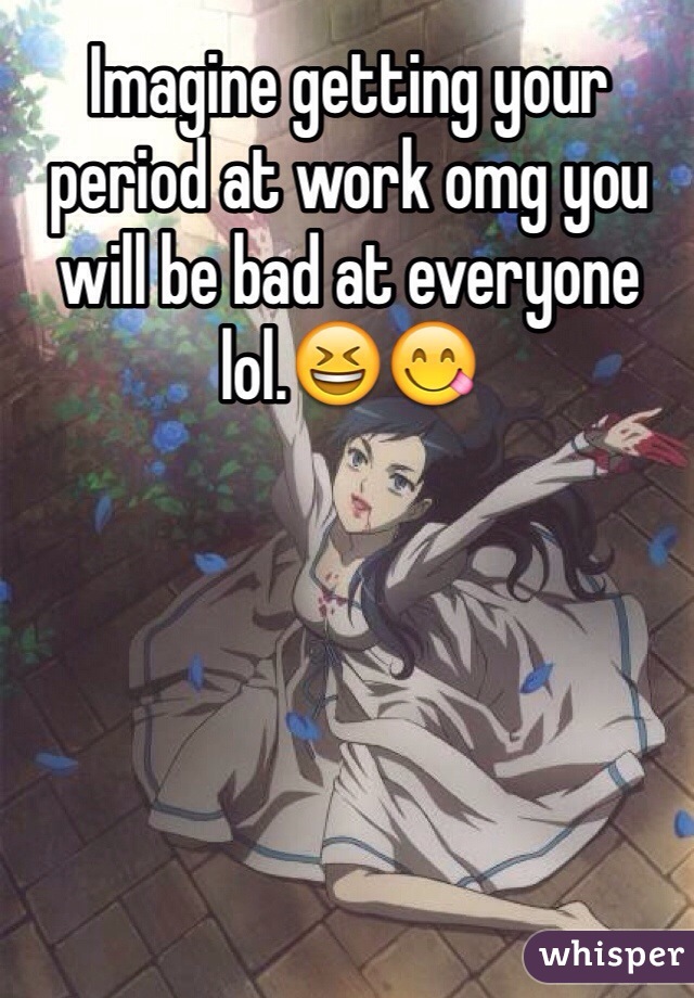 Imagine getting your period at work omg you will be bad at everyone lol.😆😋