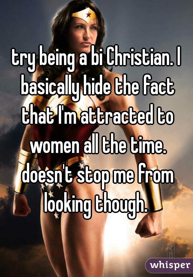 try being a bi Christian. I basically hide the fact that I'm attracted to women all the time. doesn't stop me from looking though. 