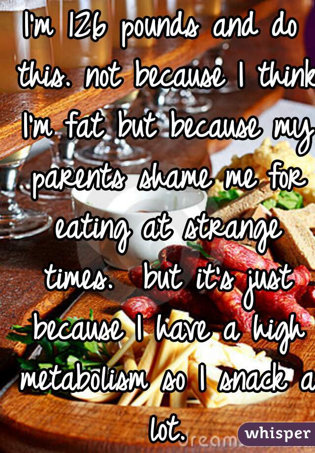 I'm 126 pounds and do this. not because I think I'm fat but because my parents shame me for eating at strange times.  but it's just because I have a high metabolism so I snack a lot.
