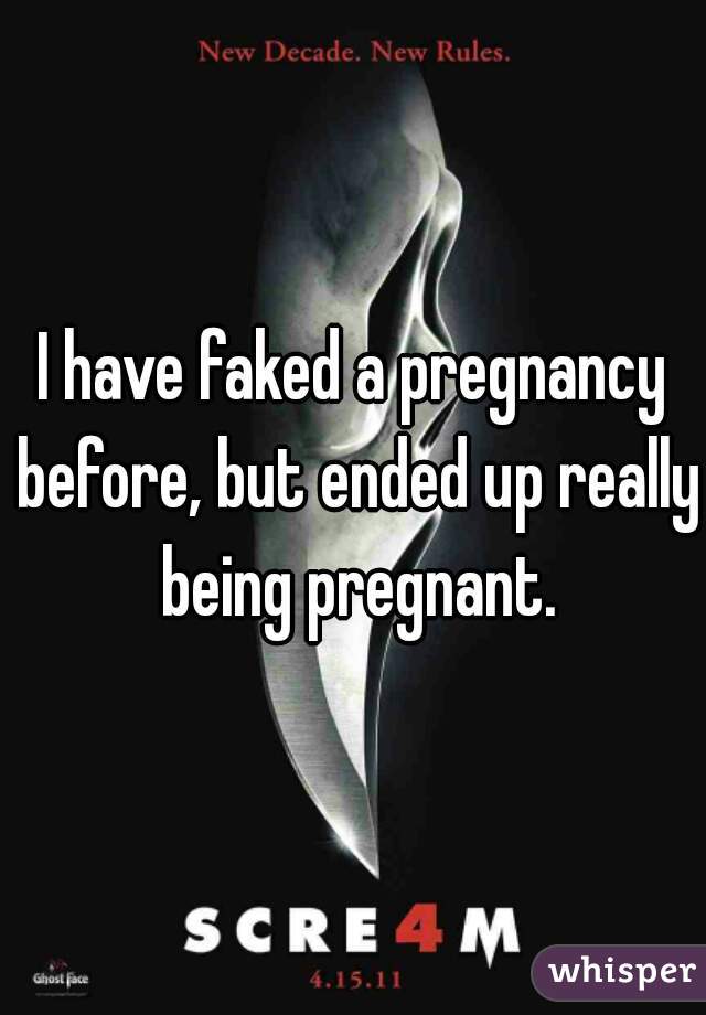 I have faked a pregnancy before, but ended up really being pregnant.