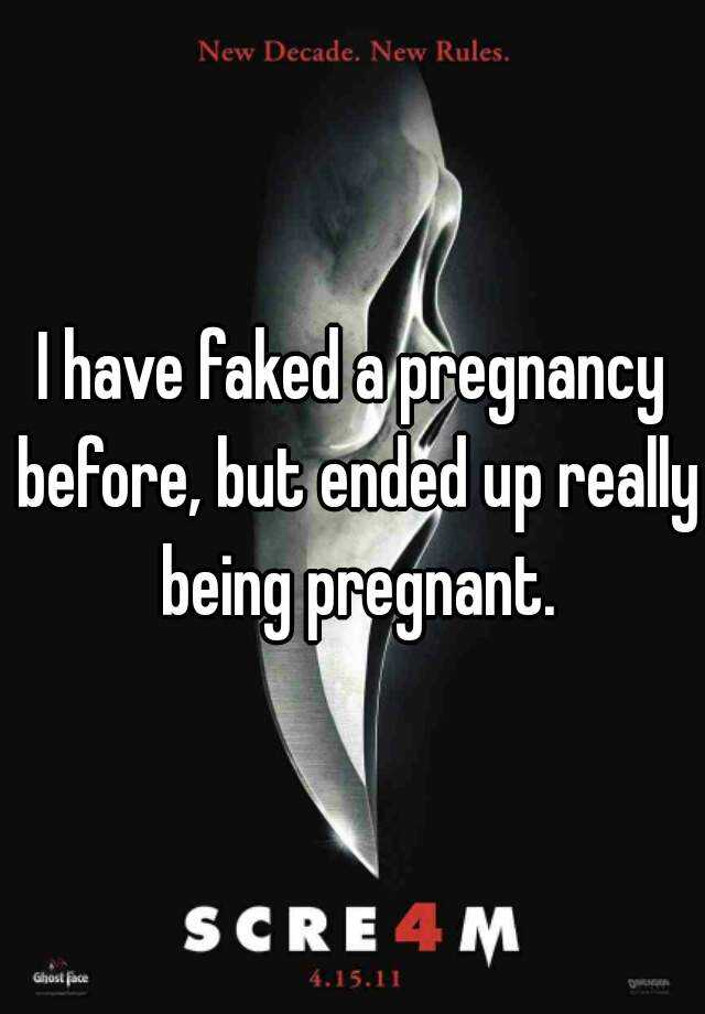 I have faked a pregnancy before, but ended up really being pregnant.