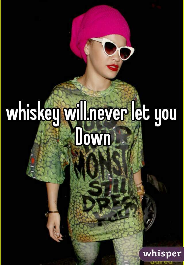 whiskey will.never let you Down