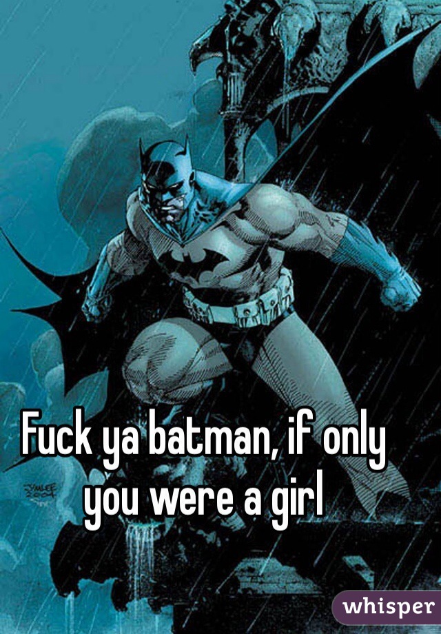 Fuck ya batman, if only you were a girl 