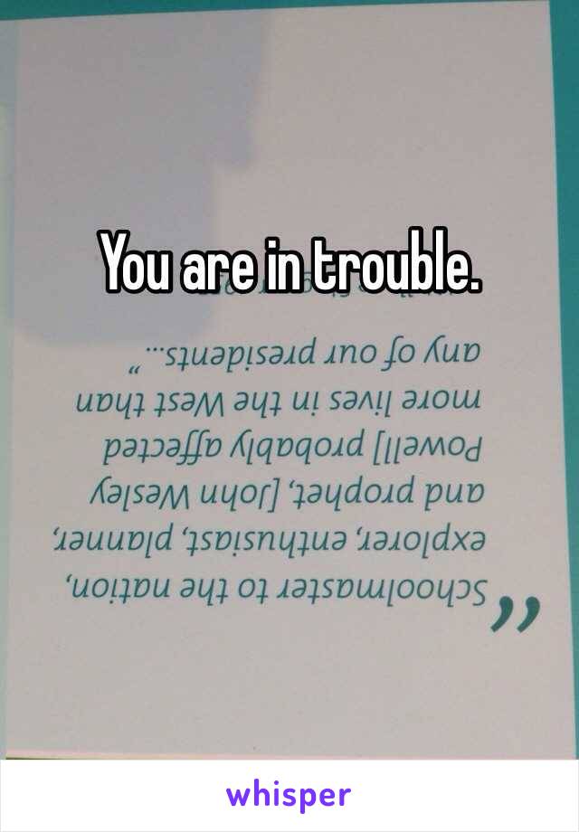 You are in trouble.