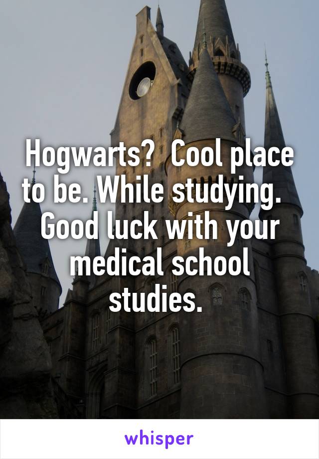 Hogwarts?  Cool place to be. While studying.   Good luck with your medical school studies. 