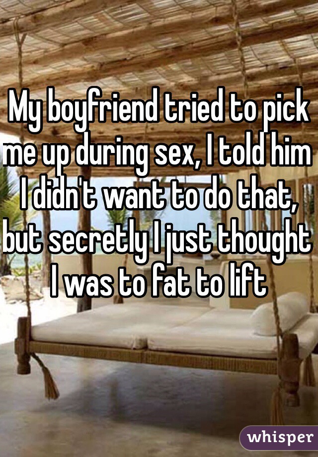 My boyfriend tried to pick me up during sex, I told him I didn't want to do that, but secretly I just thought I was to fat to lift