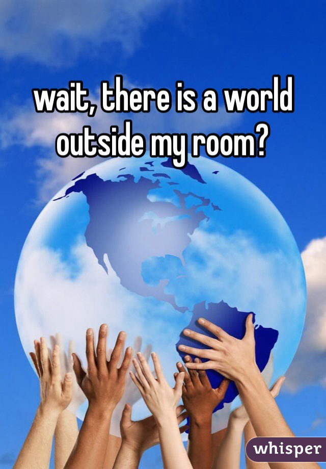 wait, there is a world outside my room?
