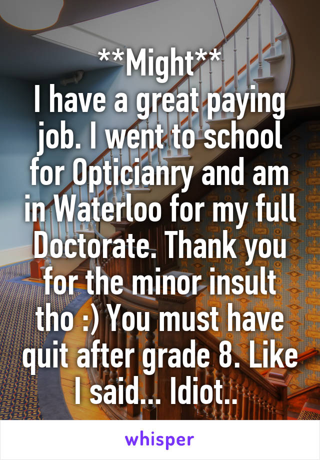 **Might**
I have a great paying job. I went to school for Opticianry and am in Waterloo for my full Doctorate. Thank you for the minor insult tho :) You must have quit after grade 8. Like I said... Idiot.. 