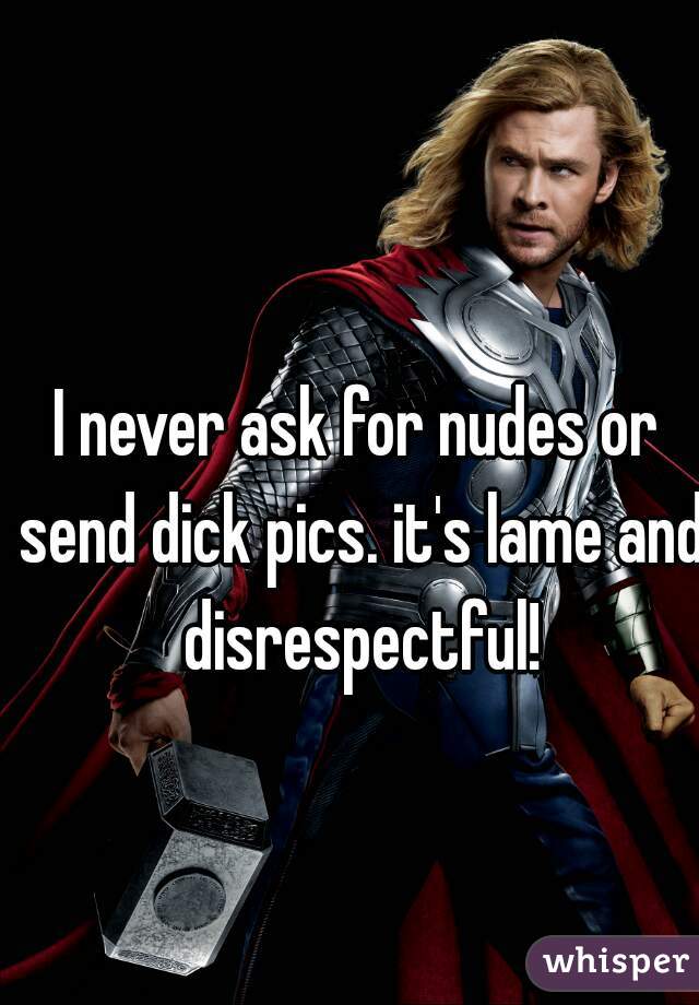 I never ask for nudes or send dick pics. it's lame and disrespectful!