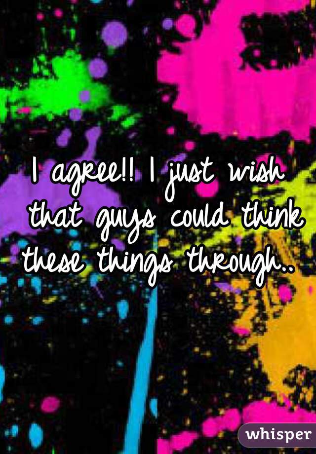 I agree!! I just wish that guys could think these things through.. 