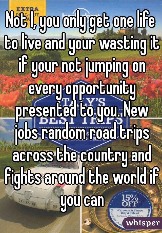 Not I, you only get one life to live and your wasting it if your not jumping on every opportunity presented to you. New jobs random road trips across the country and fights around the world if you can