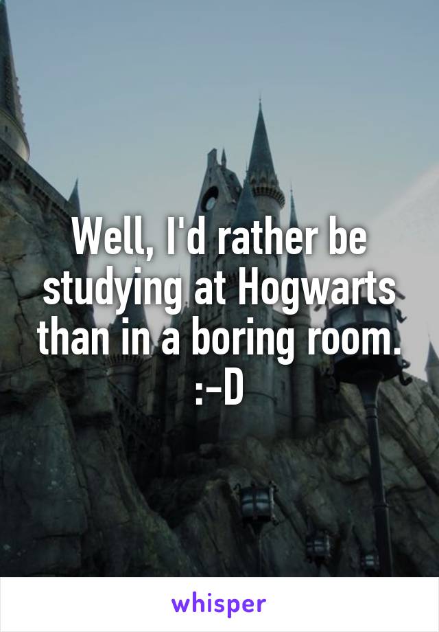 Well, I'd rather be studying at Hogwarts than in a boring room. :-D