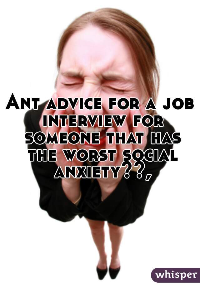 Ant advice for a job interview for someone that has the worst social anxiety??,