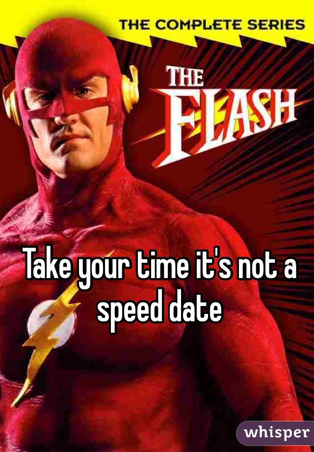 Take your time it's not a speed date 