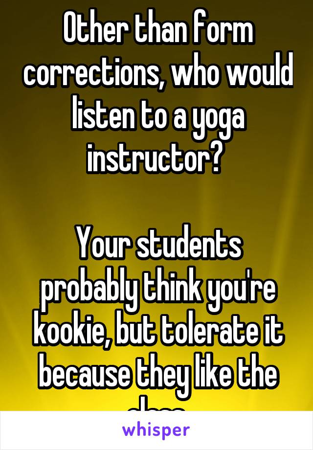 Other than form corrections, who would listen to a yoga instructor? 

Your students probably think you're kookie, but tolerate it because they like the class.