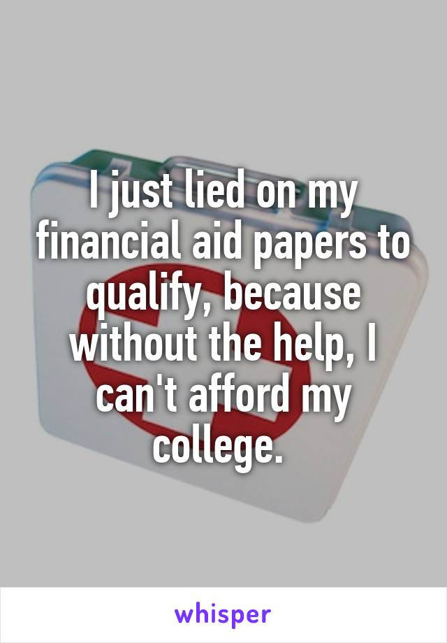 I just lied on my financial aid papers to qualify, because without the help, I can't afford my college. 