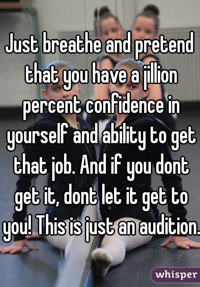 Just breathe and pretend that you have a jillion percent confidence in yourself and ability to get that job. And if you dont get it, dont let it get to you! This is just an audition.