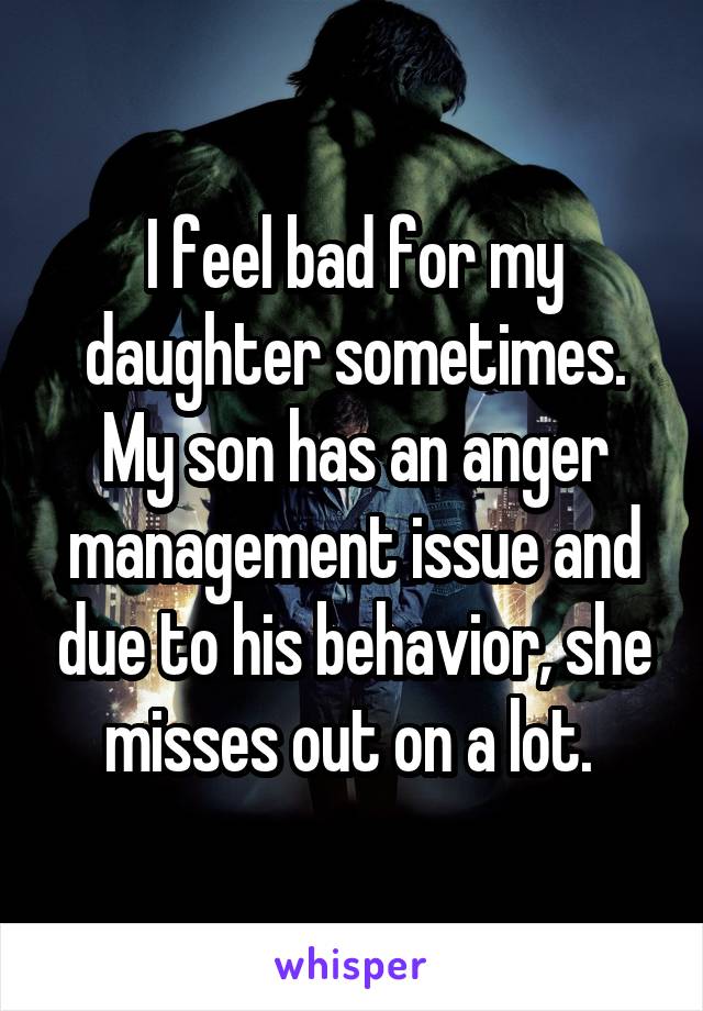 I feel bad for my daughter sometimes. My son has an anger management issue and due to his behavior, she misses out on a lot. 