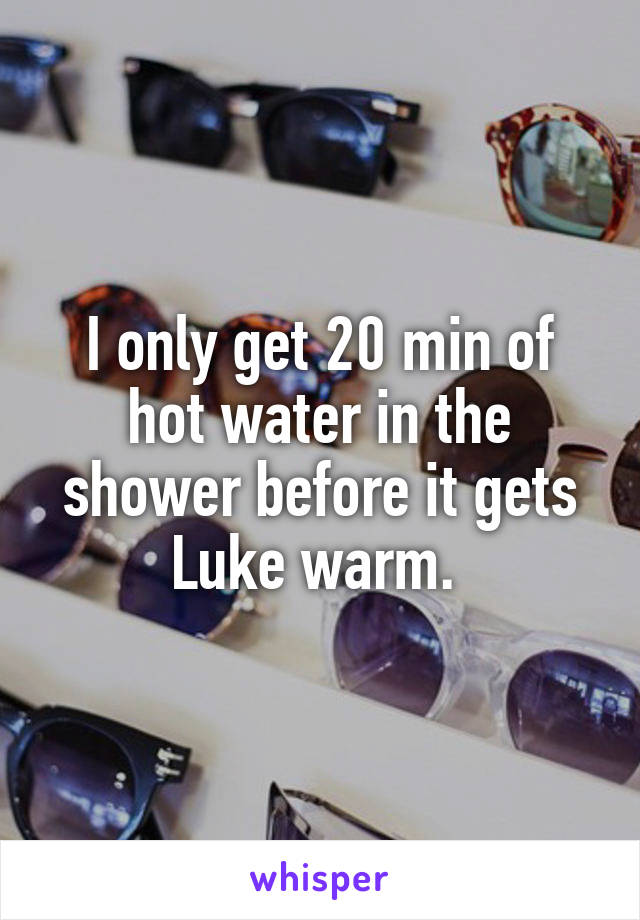 I only get 20 min of hot water in the shower before it gets Luke warm. 