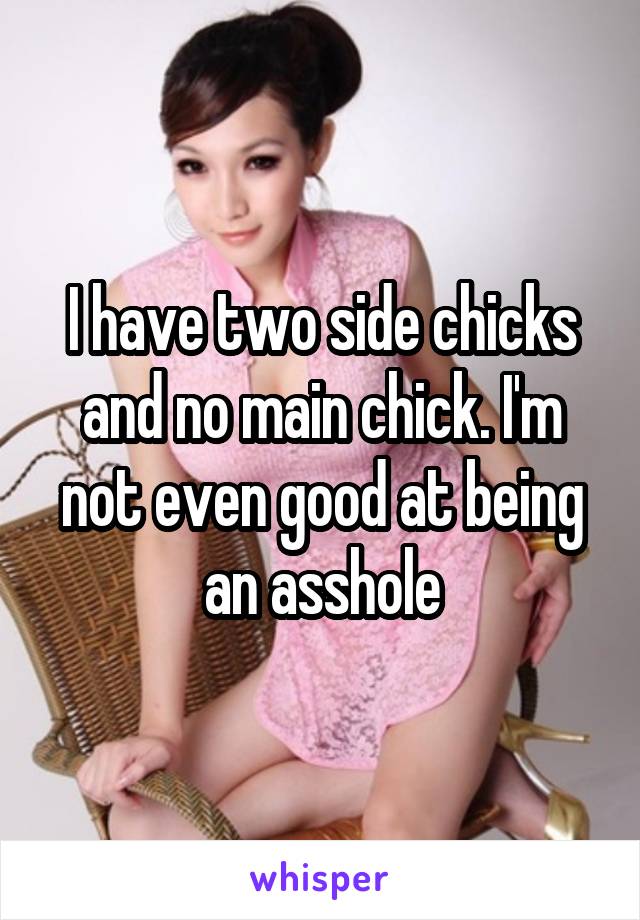 I have two side chicks and no main chick. I'm not even good at being an asshole