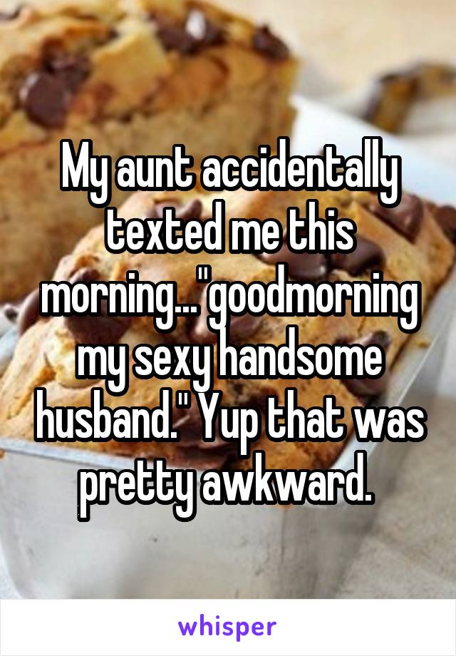My aunt accidentally texted me this morning..."goodmorning my sexy handsome husband." Yup that was pretty awkward. 