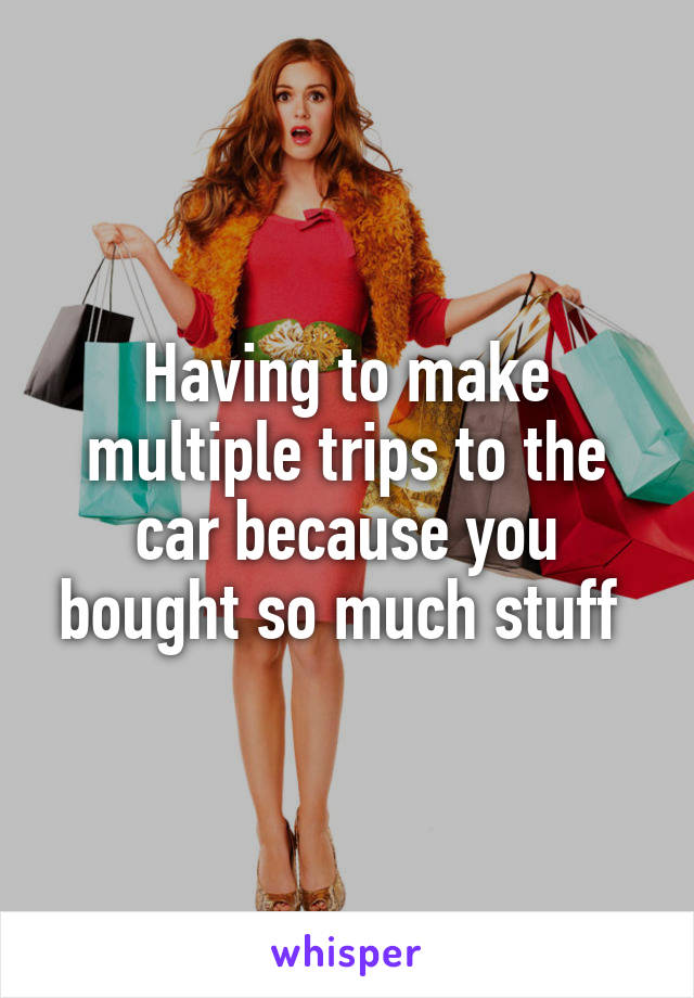 Having to make multiple trips to the car because you bought so much stuff 