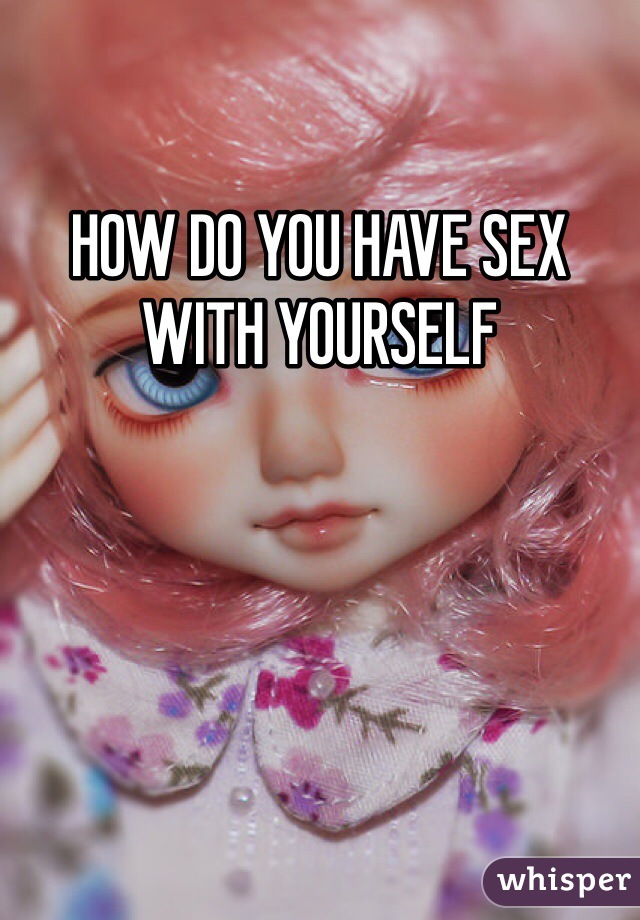 HOW DO YOU HAVE SEX WITH YOURSELF