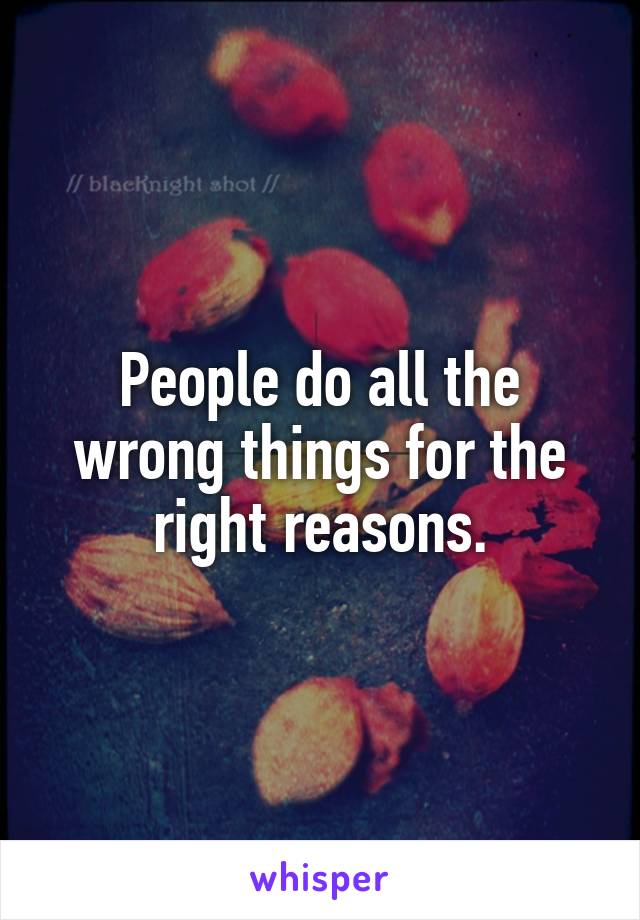 People do all the wrong things for the right reasons.