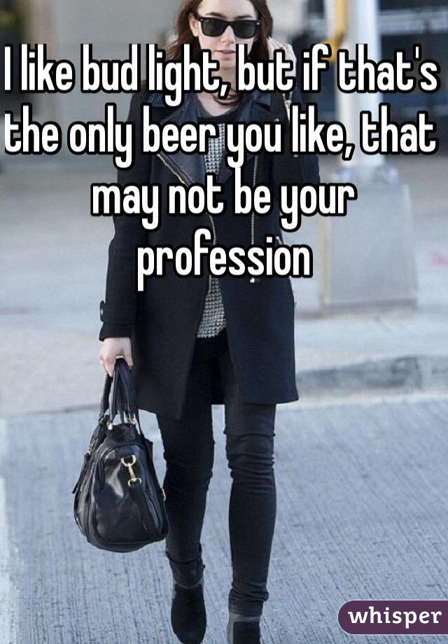 I like bud light, but if that's the only beer you like, that may not be your profession