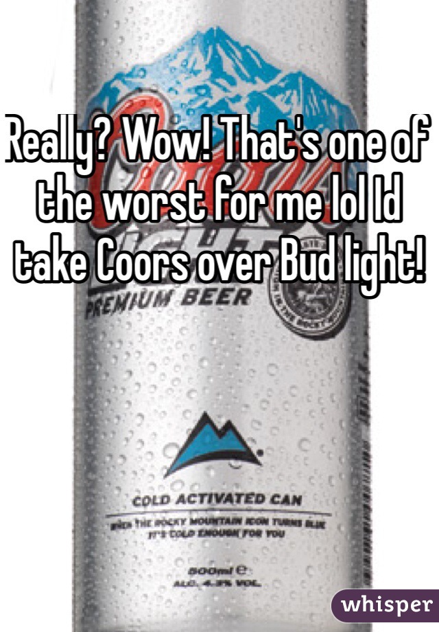 Really? Wow! That's one of the worst for me lol Id take Coors over Bud light! 