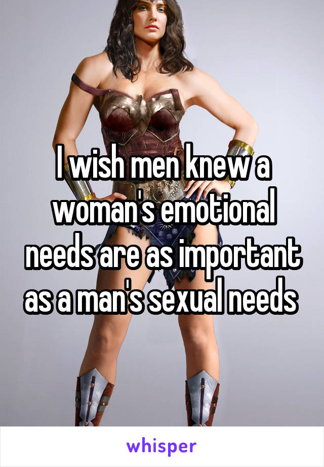 I wish men knew a woman's emotional needs are as important as a man's sexual needs 