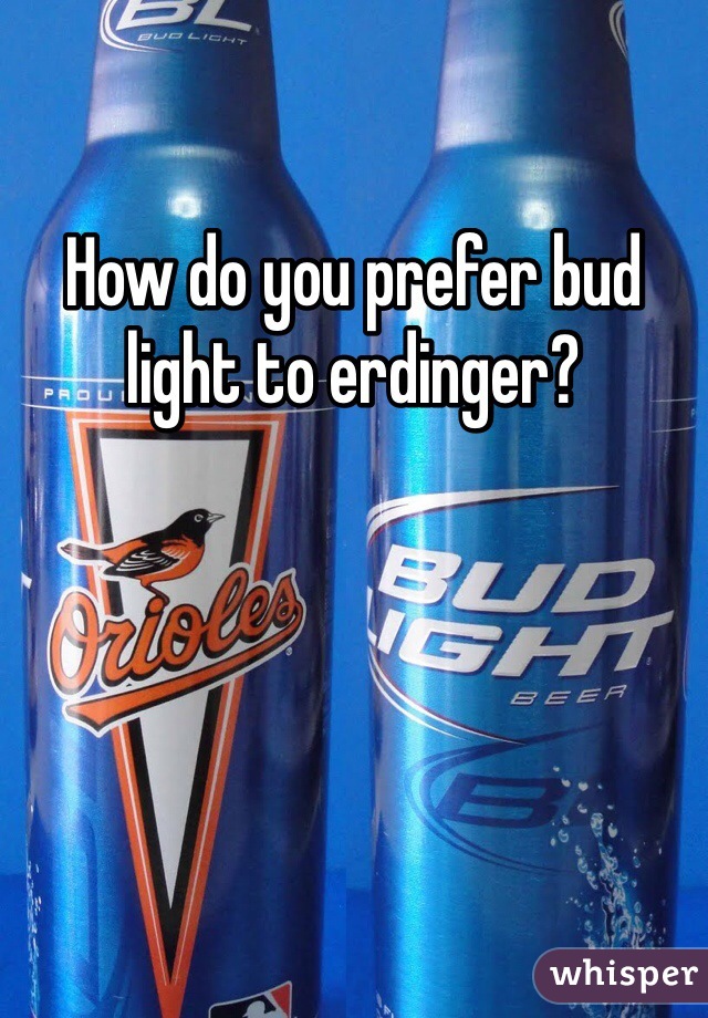 How do you prefer bud light to erdinger?