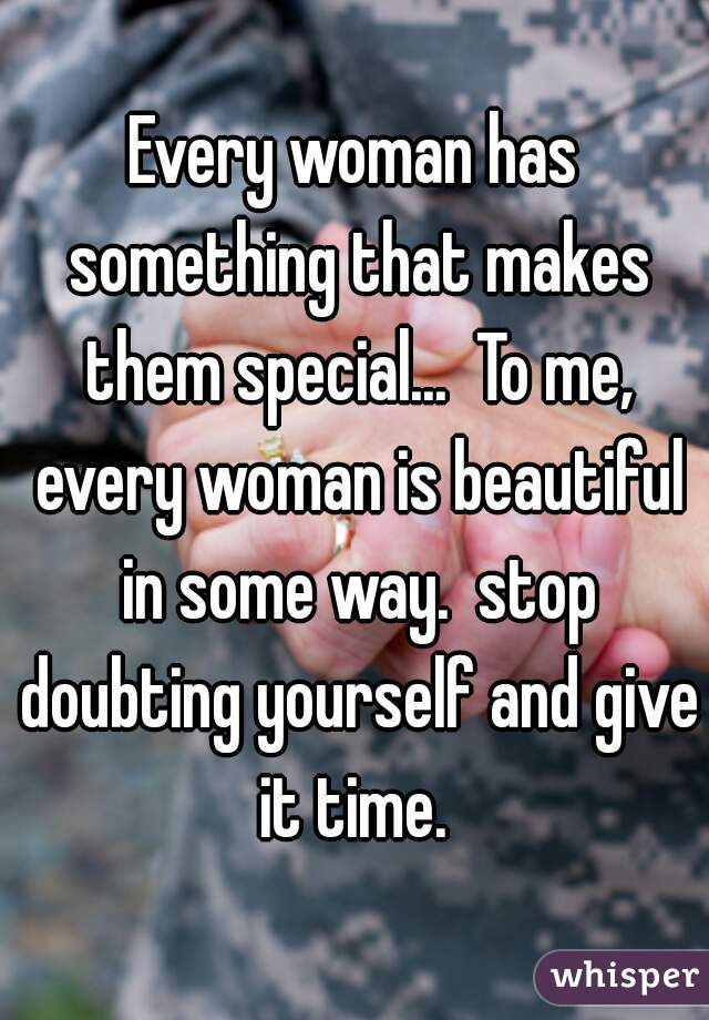 Every woman has something that makes them special...  To me, every woman is beautiful in some way.  stop doubting yourself and give it time. 