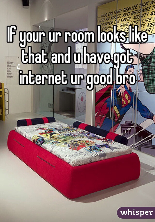 If your ur room looks like that and u have got internet ur good bro