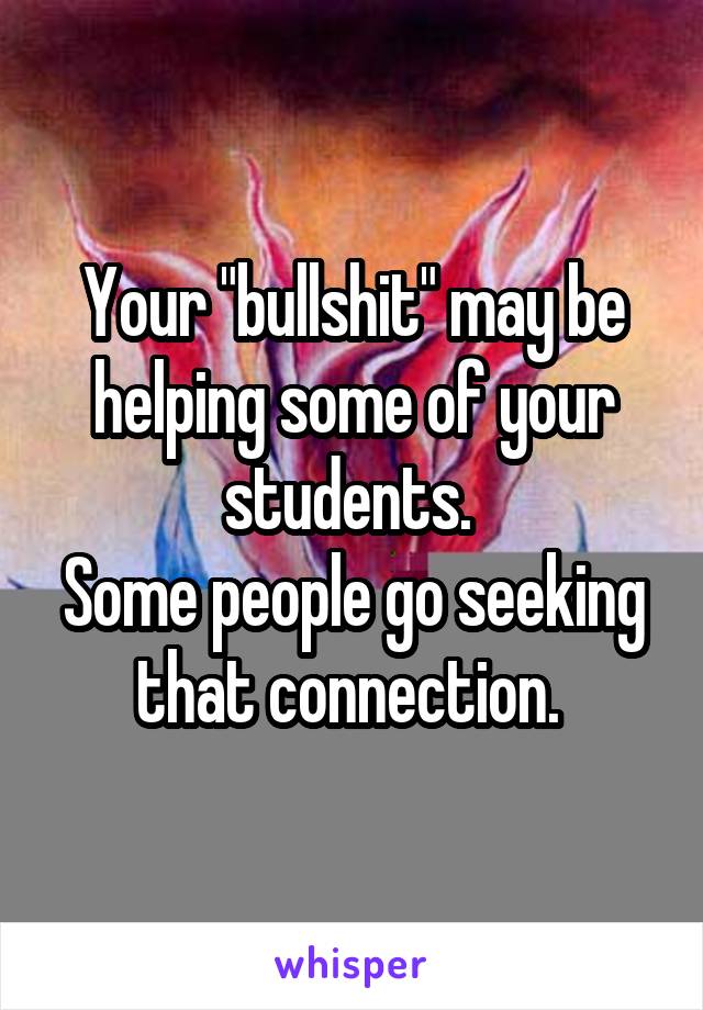 Your "bullshit" may be helping some of your students. 
Some people go seeking that connection. 