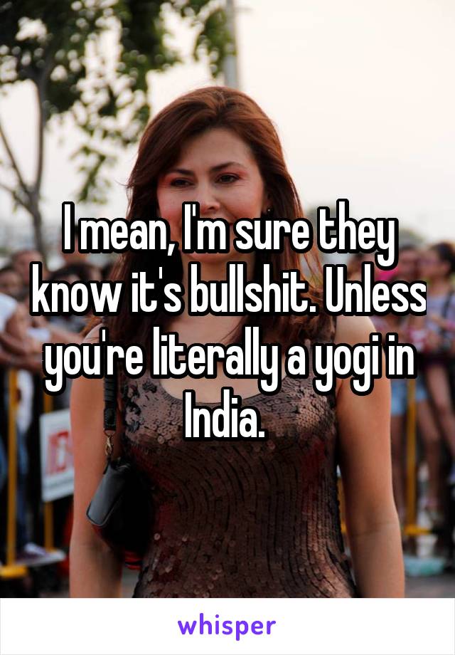 I mean, I'm sure they know it's bullshit. Unless you're literally a yogi in India. 
