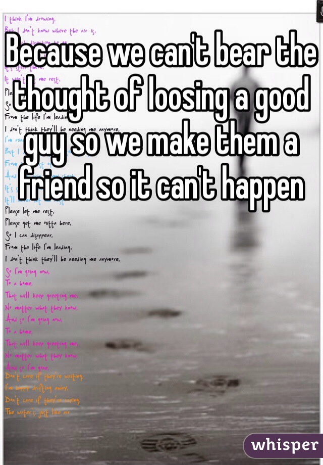 Because we can't bear the thought of loosing a good guy so we make them a friend so it can't happen 