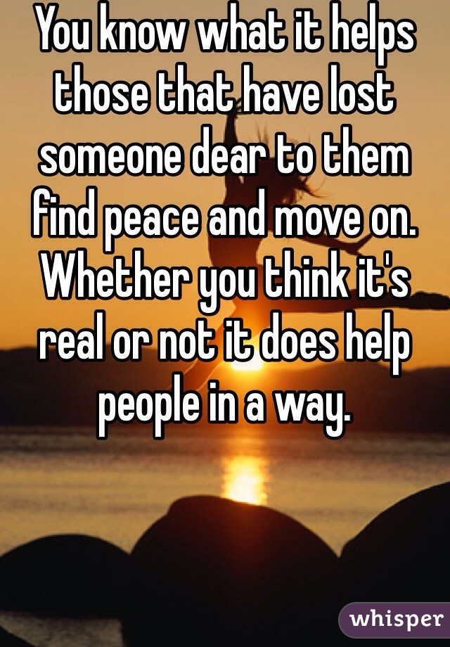You know what it helps those that have lost someone dear to them find peace and move on. Whether you think it's real or not it does help people in a way.