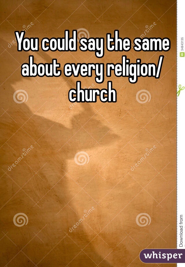 You could say the same about every religion/ church 