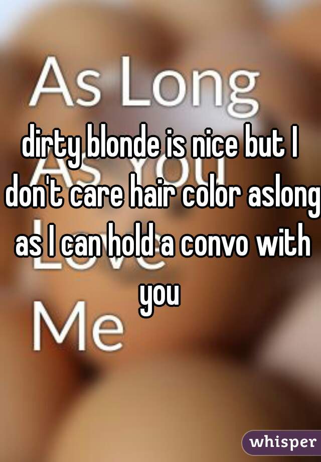 dirty blonde is nice but I don't care hair color aslong as I can hold a convo with you 