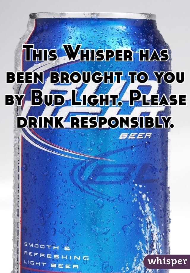 This Whisper has been brought to you by Bud Light. Please drink responsibly.