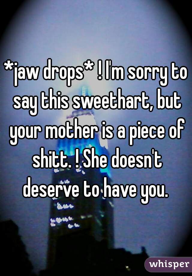 *jaw drops* ! I'm sorry to say this sweethart, but your mother is a piece of shitt. ! She doesn't deserve to have you. 