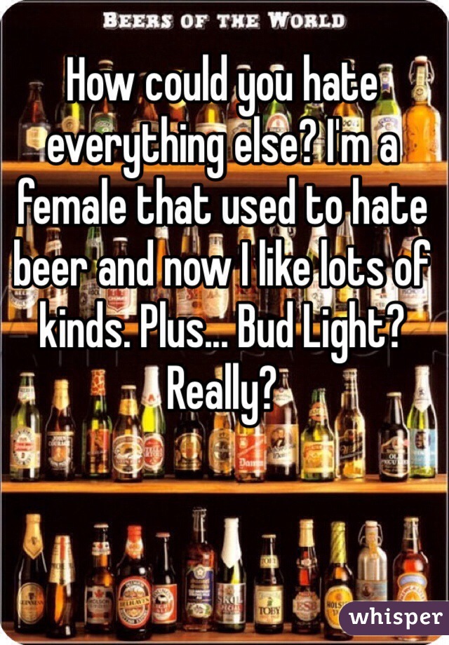 How could you hate everything else? I'm a female that used to hate beer and now I like lots of kinds. Plus... Bud Light? Really?