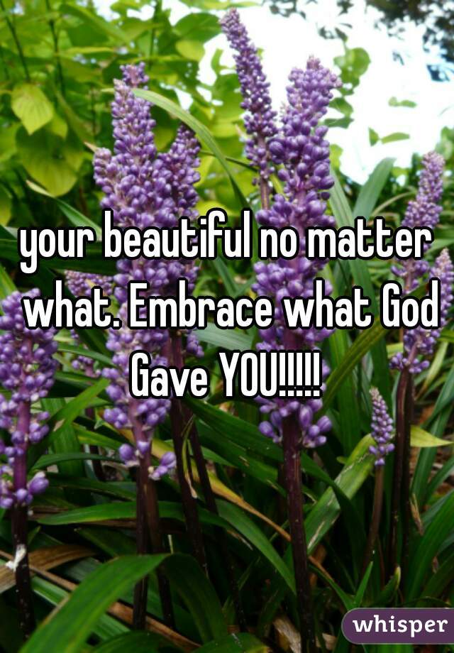 your beautiful no matter what. Embrace what God Gave YOU!!!!! 